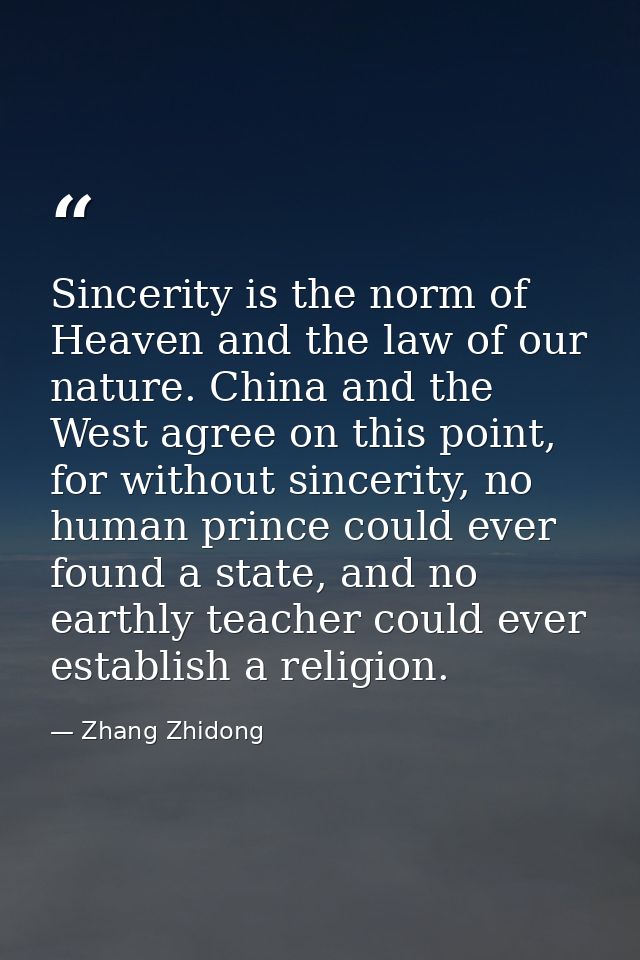 Sincerity is the norm of Heaven and the law of our nature. China and the West agree on this point, for without sincerity — Zhang Zhidong