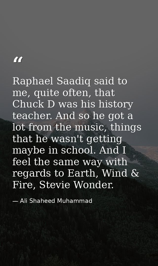 Raphael Saadiq said to me, quite often, that Chuck D was his history teacher. And so he got a lot from the music, things — Ali Shaheed Muhammad