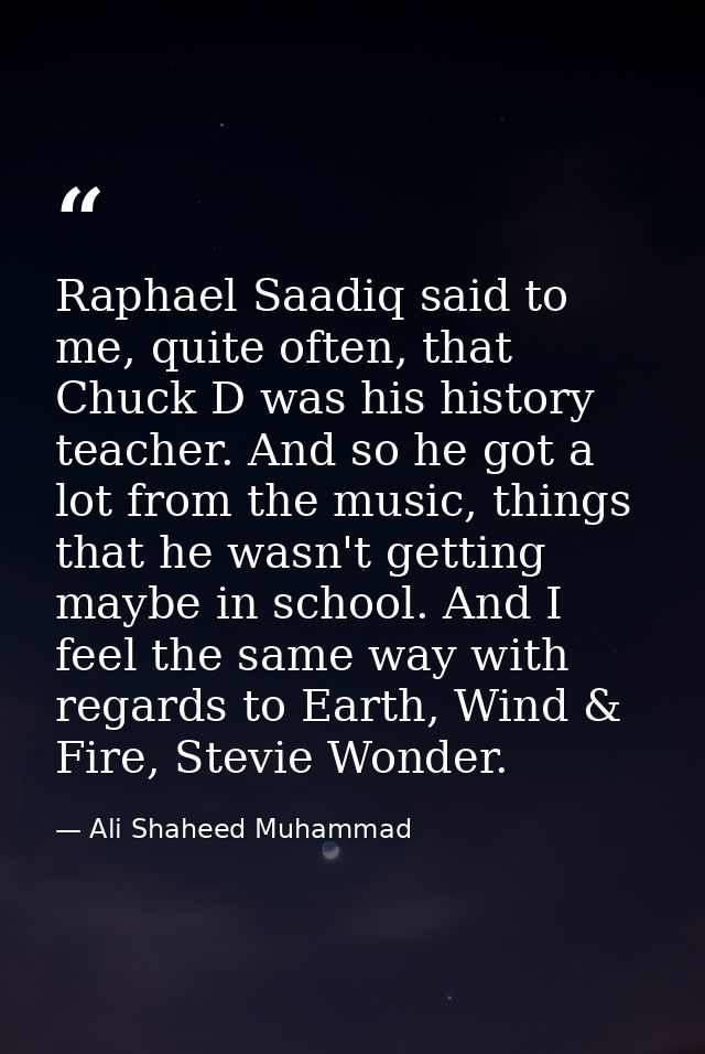 Raphael Saadiq said to me, quite often, that Chuck D was his history teacher. And so he got a lot from the music, things — Ali Shaheed Muhammad