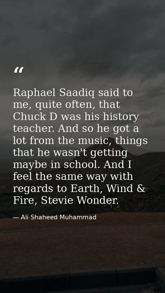 Raphael Saadiq said to me, quite often, that Chuck D was his history teacher. And so he got a lot from the music, things — Ali Shaheed Muhammad