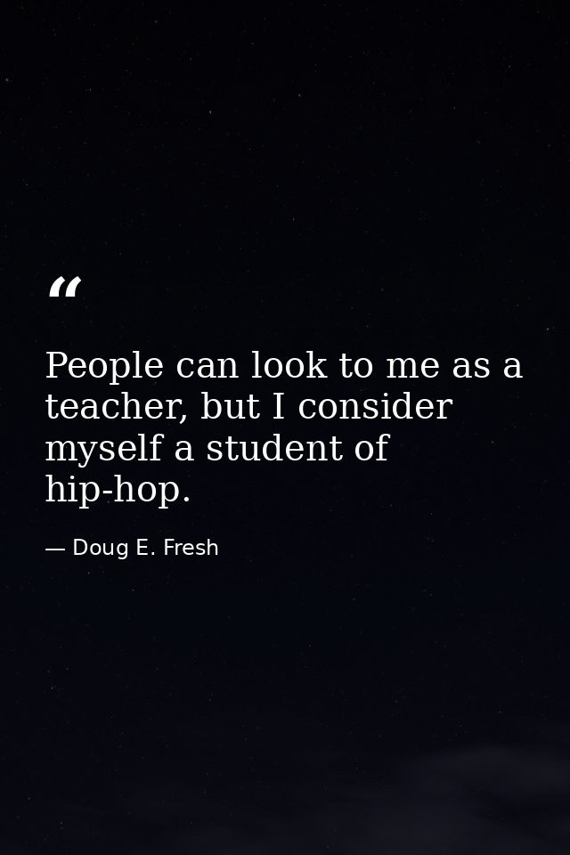 People can look to me as a teacher, but I consider myself a student of hip-hop. — Doug E. Fresh