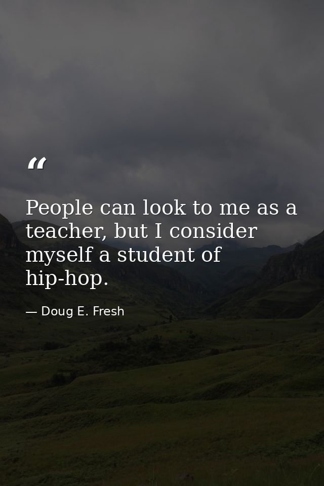 People can look to me as a teacher, but I consider myself a student of hip-hop. — Doug E. Fresh