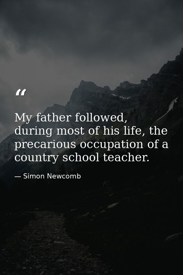 My father followed, during most of his life, the precarious occupation of a country school teacher. — Simon Newcomb