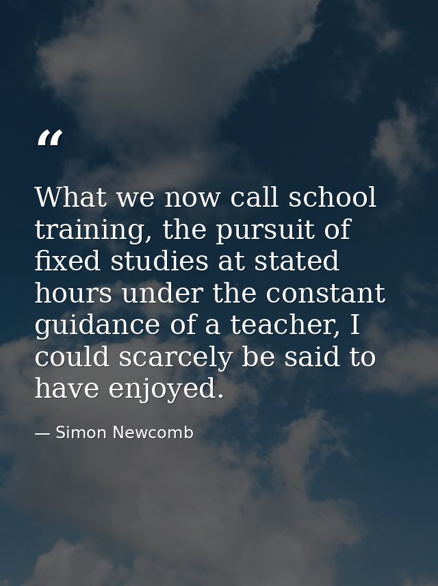What we now call school training, the pursuit of fixed studies at stated hours under the constant guidance of a teacher, — Simon Newcomb