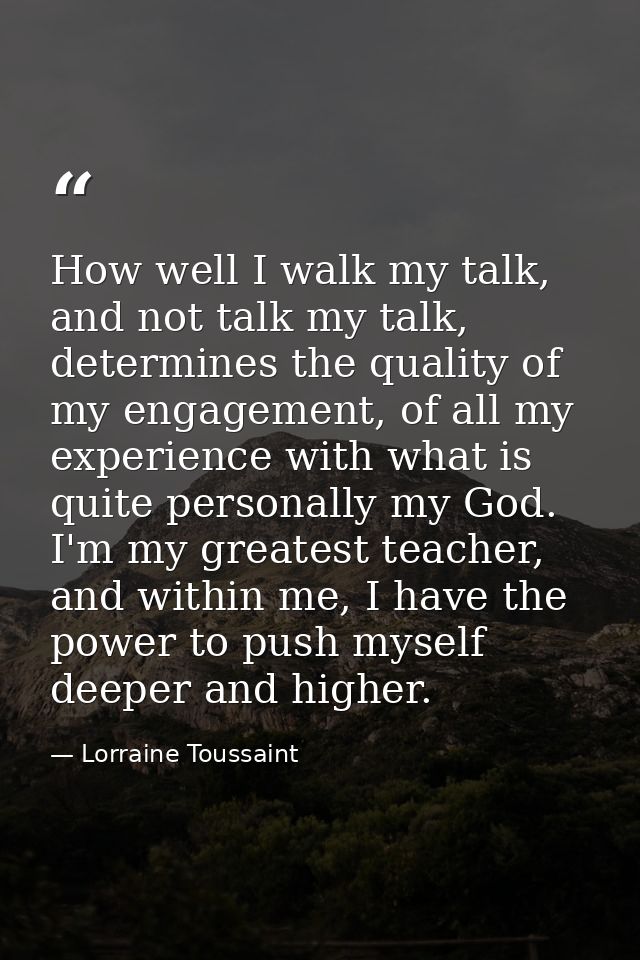 How well I walk my talk, and not talk my talk, determines the quality of my engagement, of all my experience with what i — Lorraine Toussaint