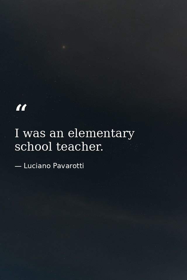 I was an elementary school teacher. — Luciano Pavarotti