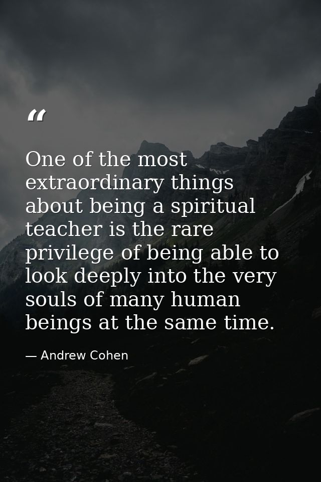 One of the most extraordinary things about being a spiritual teacher is the rare privilege of being able to look deeply  — Andrew Cohen