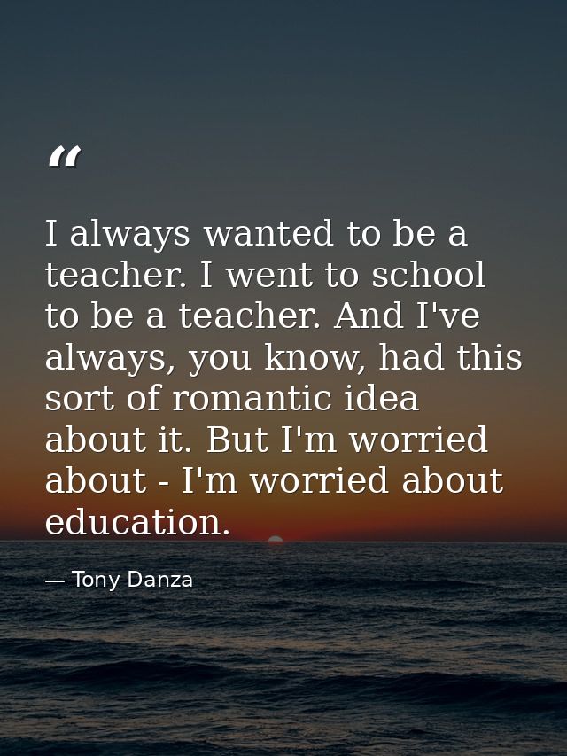 I always wanted to be a teacher. I went to school to be a teacher. And I've always, you know, had this sort of romantic  — Tony Danza