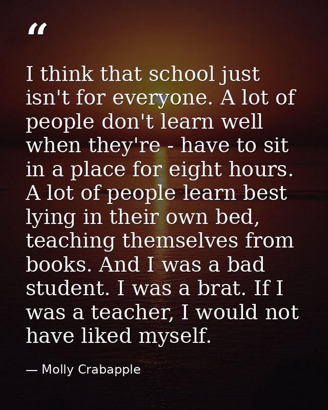 I think that school just isn't for everyone. A lot of people don't learn well when they're - have to sit in a place for  — Molly Crabapple
