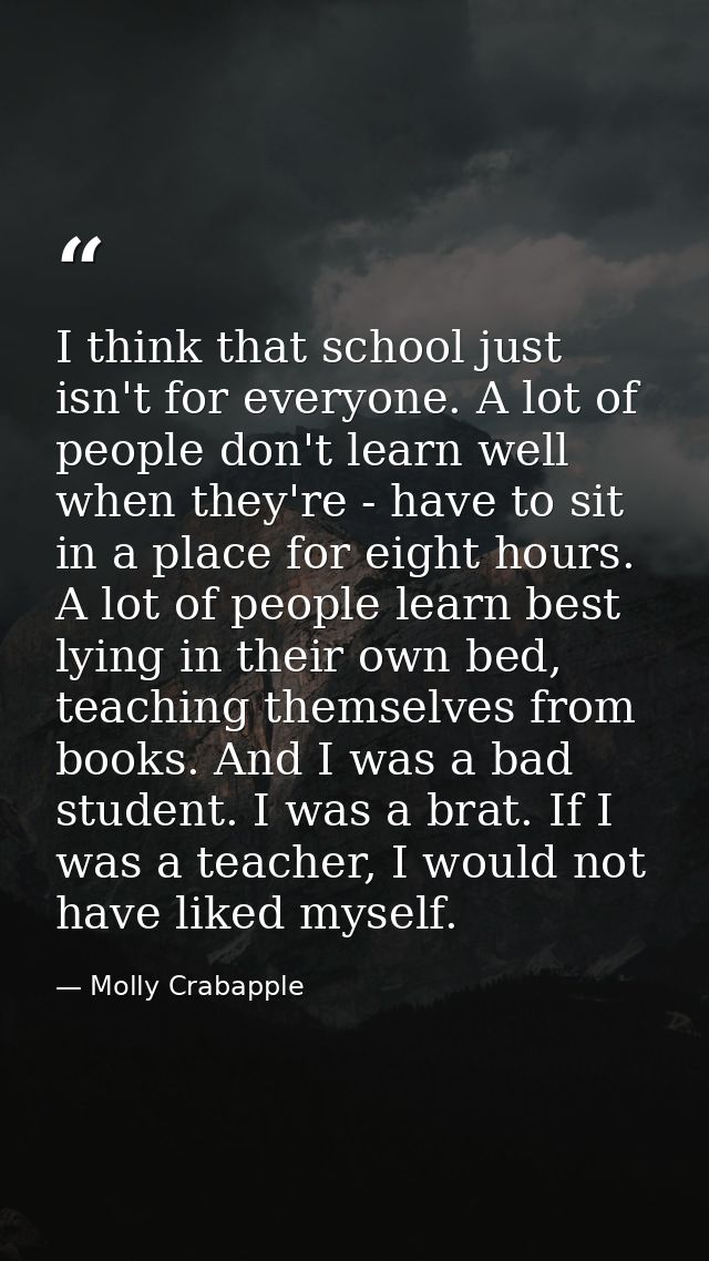 I think that school just isn't for everyone. A lot of people don't learn well when they're - have to sit in a place for  — Molly Crabapple
