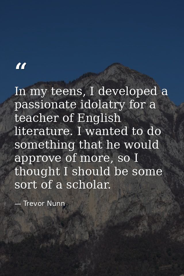 In my teens, I developed a passionate idolatry for a teacher of English literature. I wanted to do something that he wou — Trevor Nunn