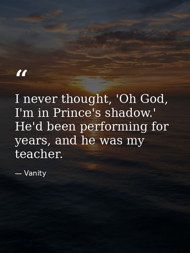 I never thought, 'Oh God, I'm in Prince's shadow.' He'd been performing for years, and he was my teacher. — Vanity