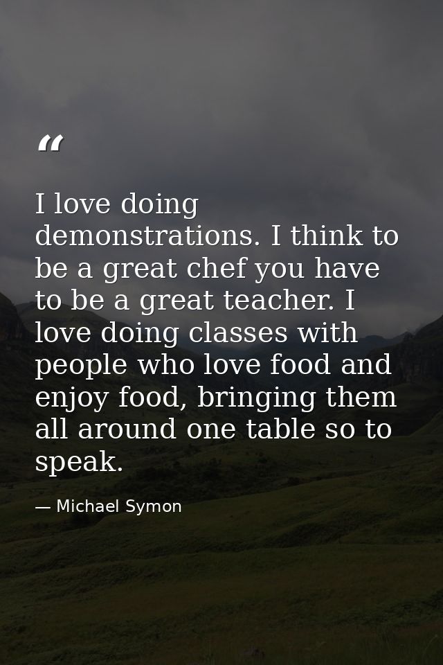 I love doing demonstrations. I think to be a great chef you have to be a great teacher. I love doing classes with people — Michael Symon