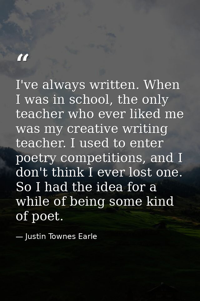I've always written. When I was in school, the only teacher who ever liked me was my creative writing teacher. I used to — Justin Townes Earle