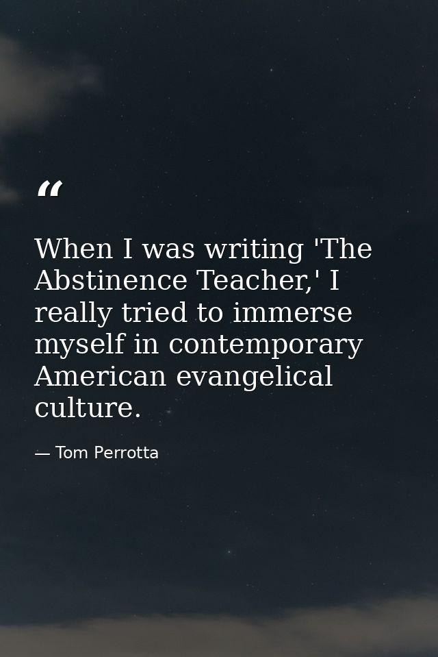 When I was writing 'The Abstinence Teacher,' I really tried to immerse myself in contemporary American evangelical cultu — Tom Perrotta