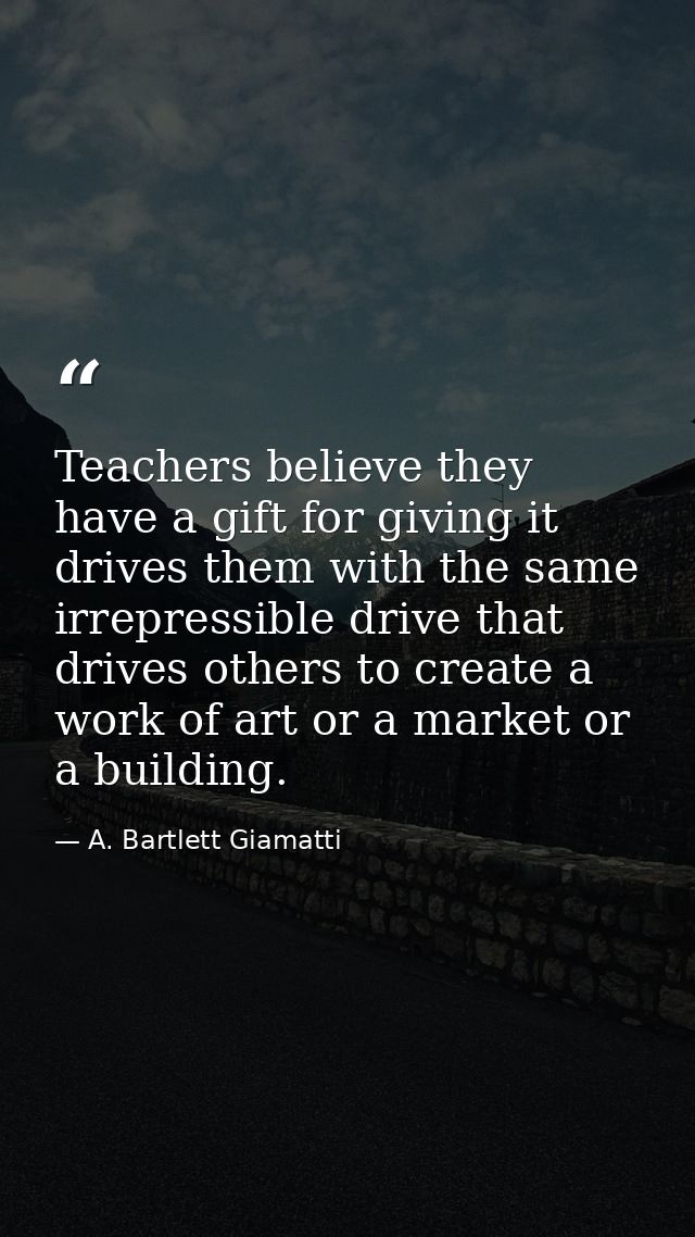 Teachers believe they have a gift for giving it drives them with the same irrepressible drive that drives others to crea — A. Bartlett Giamatti