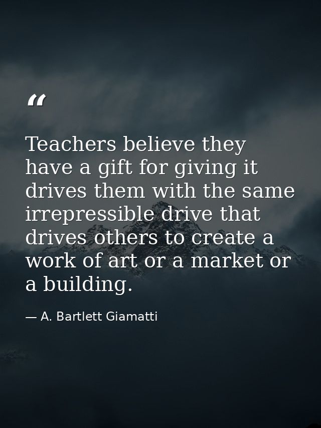 Teachers believe they have a gift for giving it drives them with the same irrepressible drive that drives others to crea — A. Bartlett Giamatti