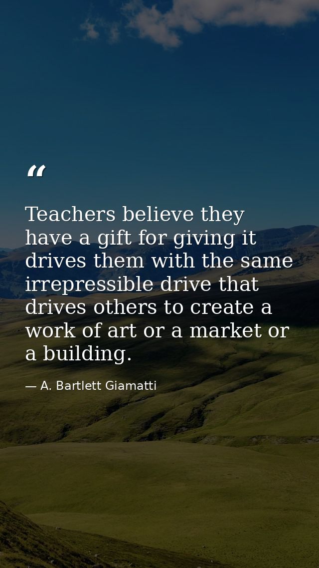 Teachers believe they have a gift for giving it drives them with the same irrepressible drive that drives others to crea — A. Bartlett Giamatti