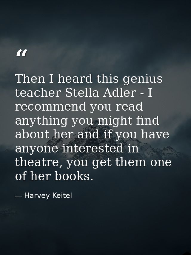 Then I heard this genius teacher Stella Adler - I recommend you read anything you might find about her and if you have a — Harvey Keitel