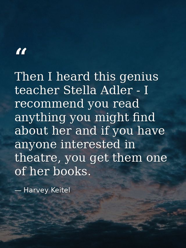 Then I heard this genius teacher Stella Adler - I recommend you read anything you might find about her and if you have a — Harvey Keitel