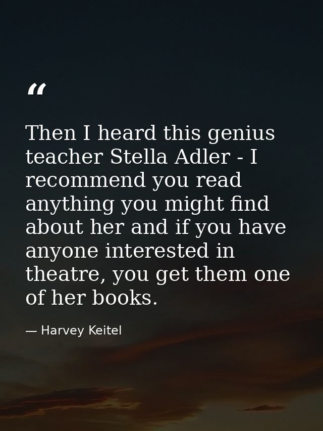 Then I heard this genius teacher Stella Adler - I recommend you read anything you might find about her and if you have a — Harvey Keitel