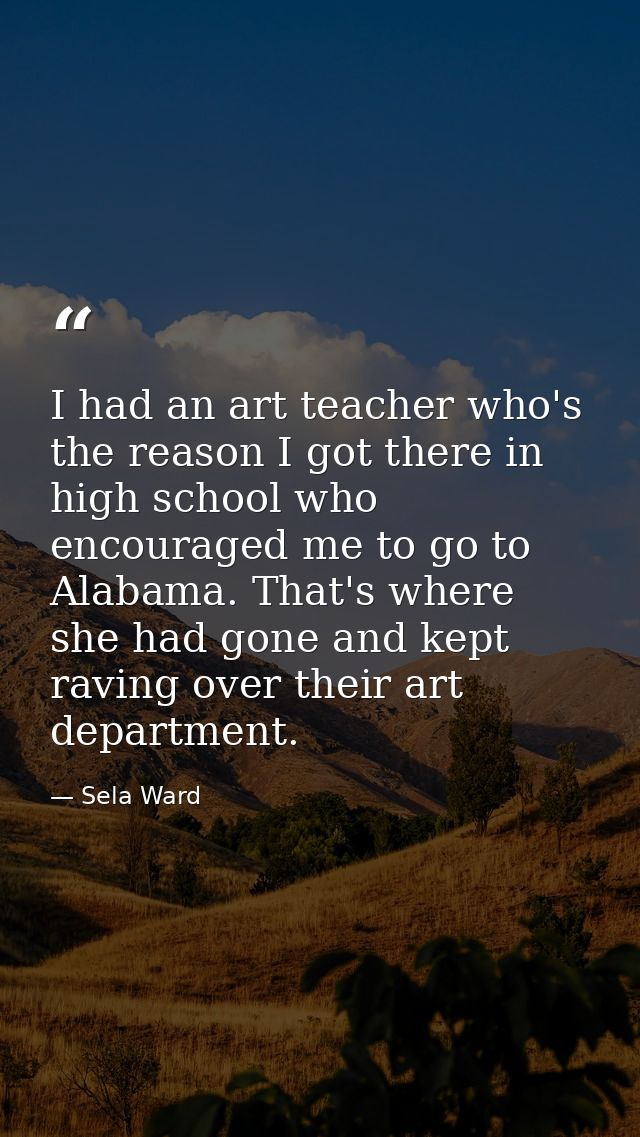 I had an art teacher who's the reason I got there in high school who encouraged me to go to Alabama. That's where she ha — Sela Ward