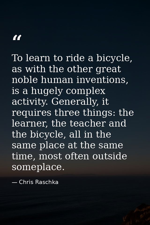 To learn to ride a bicycle, as with the other great noble human inventions, is a hugely complex activity. Generally, it  — Chris Raschka