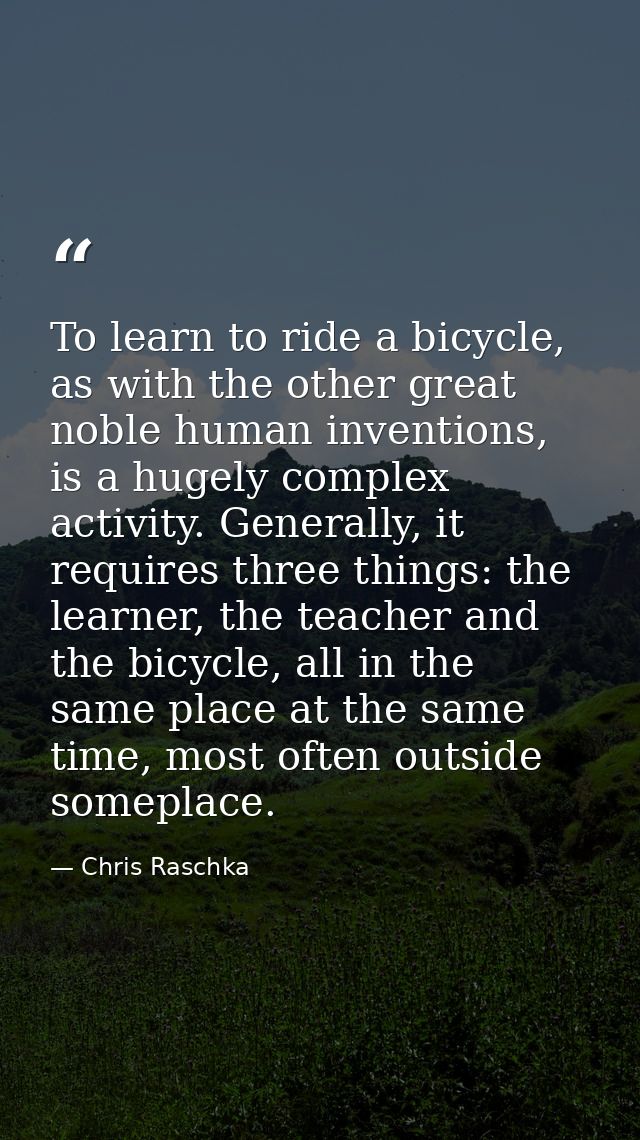 To learn to ride a bicycle, as with the other great noble human inventions, is a hugely complex activity. Generally, it  — Chris Raschka