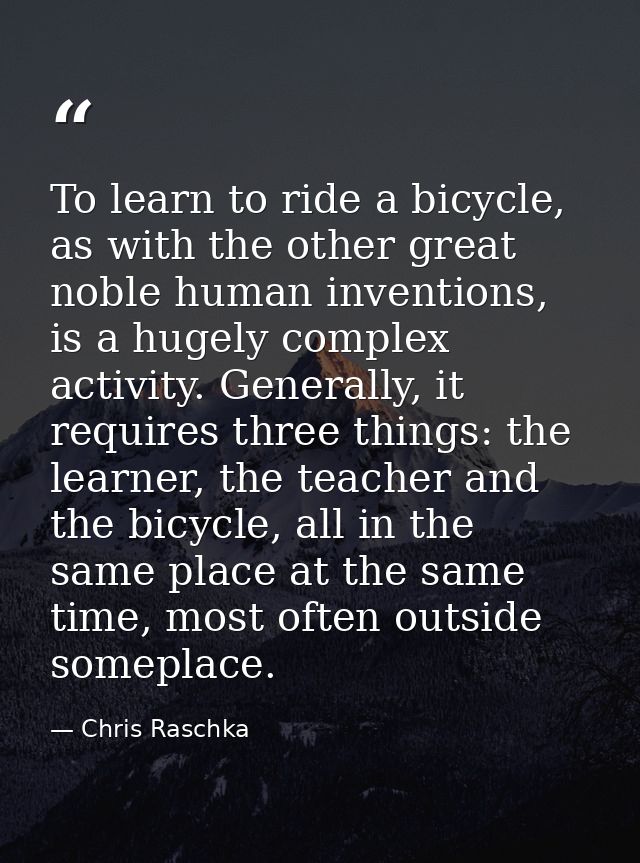 To learn to ride a bicycle, as with the other great noble human inventions, is a hugely complex activity. Generally, it  — Chris Raschka