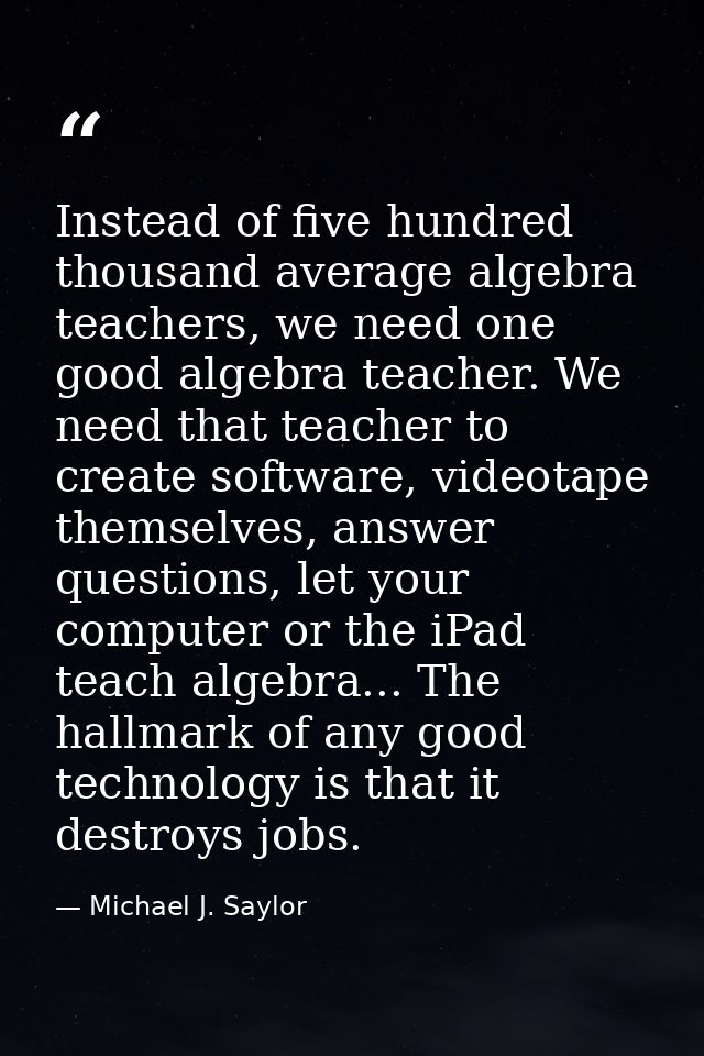 Instead of five hundred thousand average algebra teachers, we need one good algebra teacher. We need that teacher to cre — Michael J. Saylor