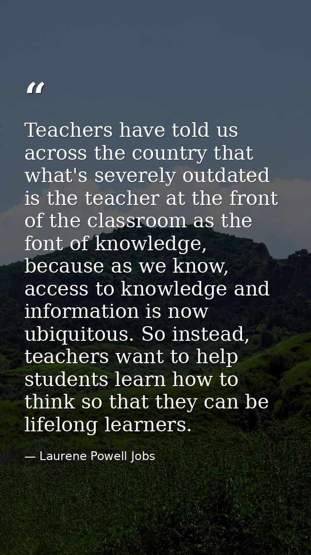 Teachers have told us across the country that what's severely outdated is the teacher at the front of the classroom as t — Laurene Powell Jobs