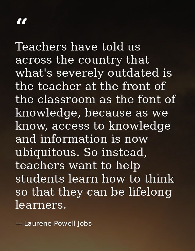 Teachers have told us across the country that what's severely outdated is the teacher at the front of the classroom as t — Laurene Powell Jobs