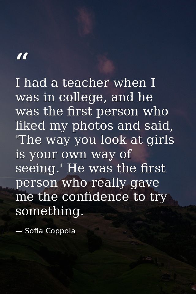 I had a teacher when I was in college, and he was the first person who liked my photos and said, 'The way you look at gi — Sofia Coppola