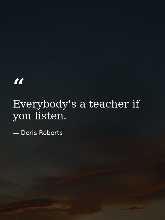 Everybody's a teacher if you listen. — Doris Roberts