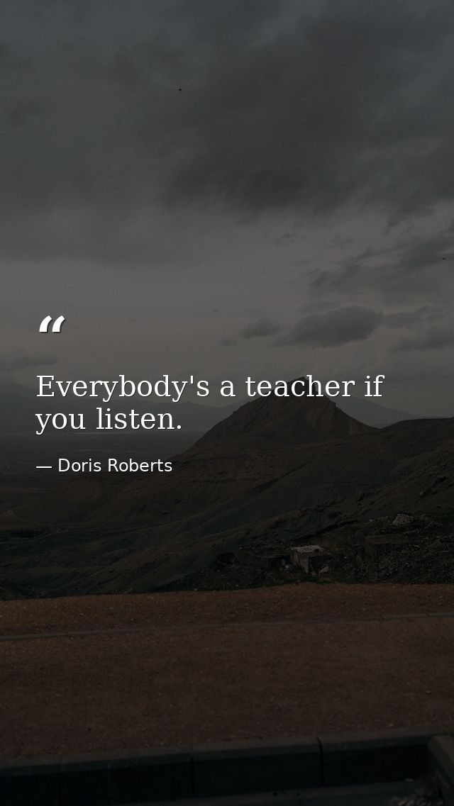 Everybody's a teacher if you listen. — Doris Roberts