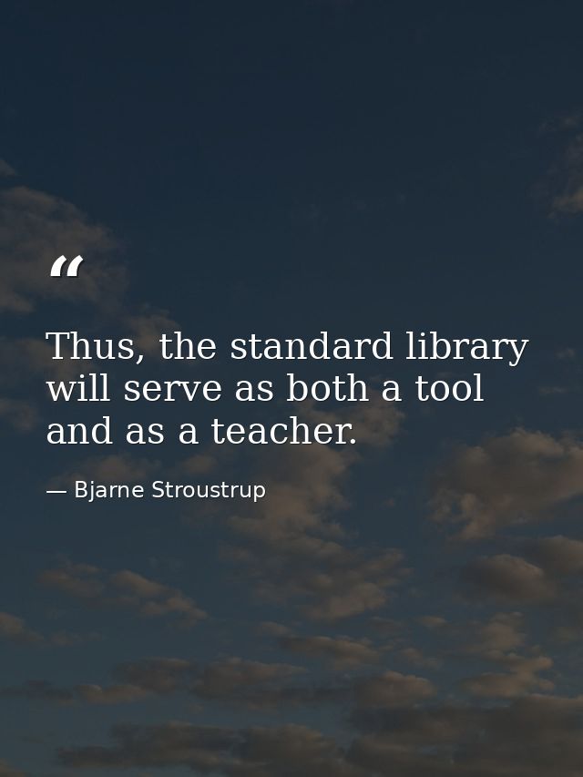 Thus, the standard library will serve as both a tool and as a teacher. — Bjarne Stroustrup