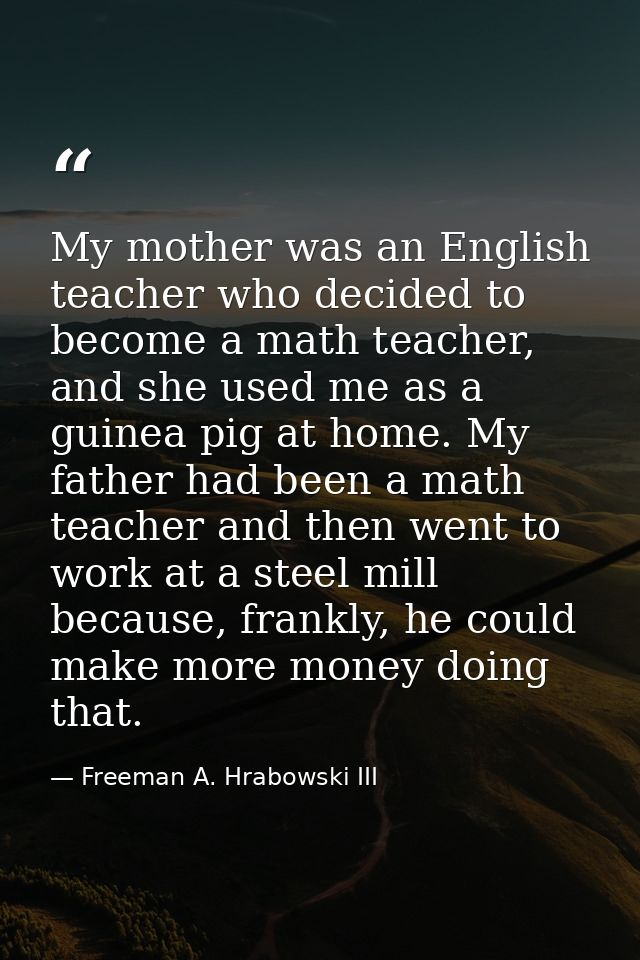 My mother was an English teacher who decided to become a math teacher, and she used me as a guinea pig at home. My fathe — Freeman A. Hrabowski III
