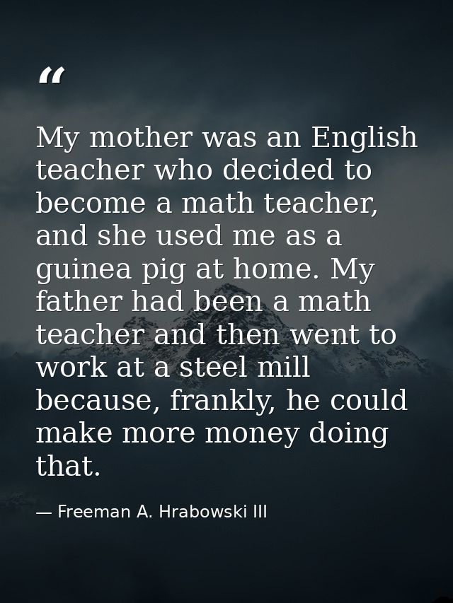My mother was an English teacher who decided to become a math teacher, and she used me as a guinea pig at home. My fathe — Freeman A. Hrabowski III