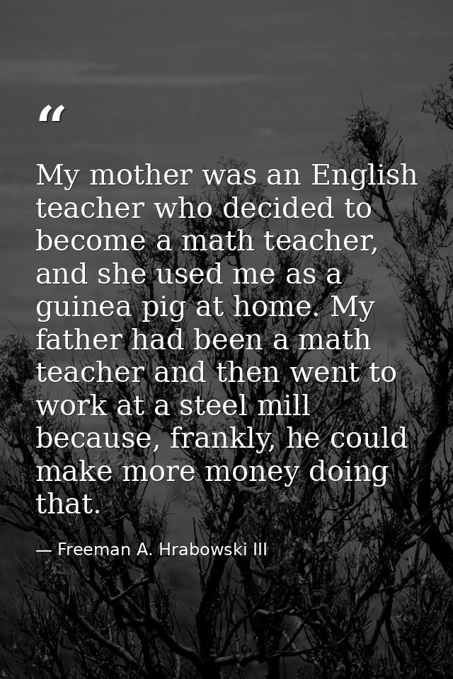 My mother was an English teacher who decided to become a math teacher, and she used me as a guinea pig at home. My fathe — Freeman A. Hrabowski III