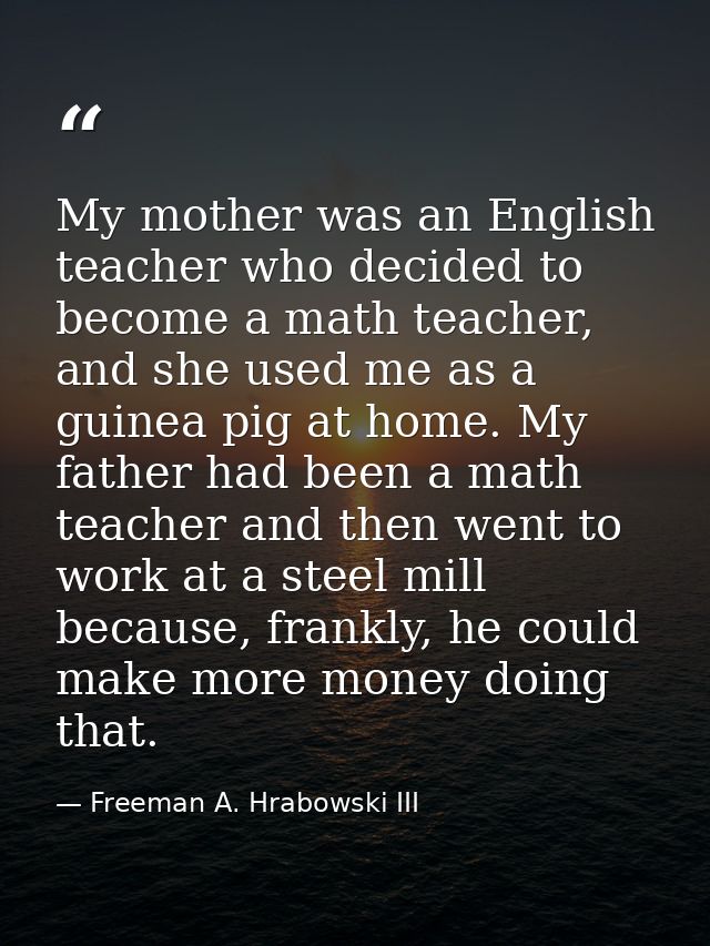 My mother was an English teacher who decided to become a math teacher, and she used me as a guinea pig at home. My fathe — Freeman A. Hrabowski III