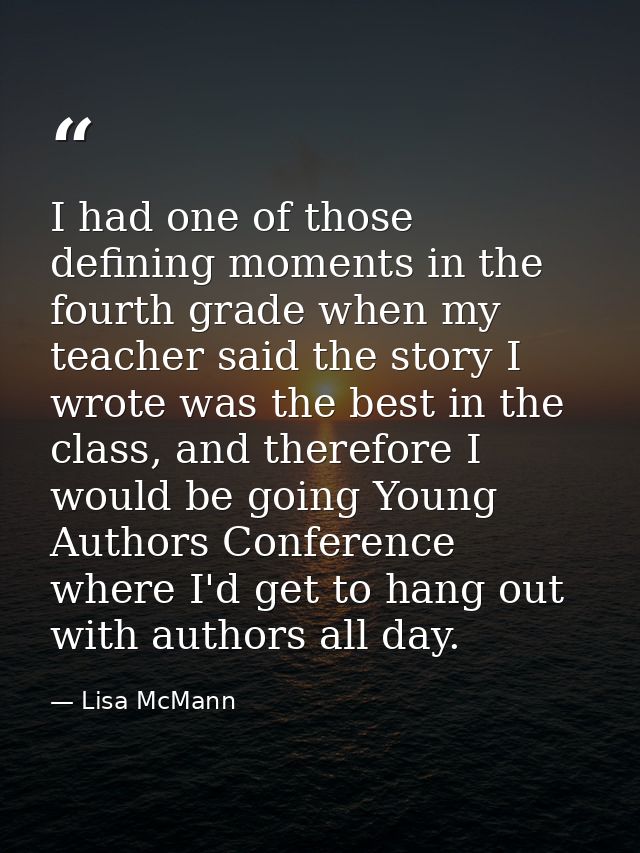 I had one of those defining moments in the fourth grade when my teacher said the story I wrote was the best in the class — Lisa McMann