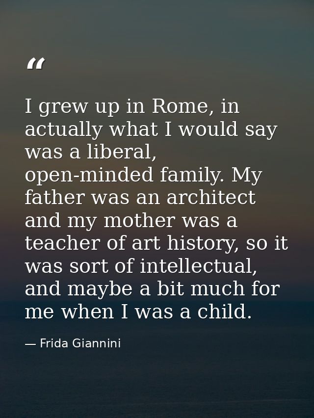 I grew up in Rome, in actually what I would say was a liberal, open-minded family. My father was an architect and my mot — Frida Giannini