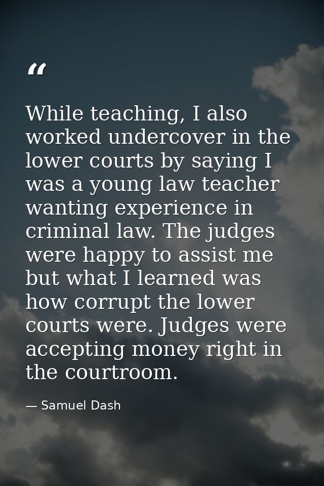 While teaching, I also worked undercover in the lower courts by saying I was a young law teacher wanting experience in c — Samuel Dash