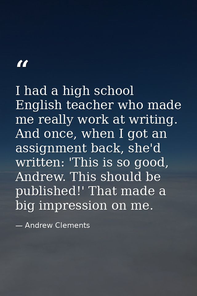 I had a high school English teacher who made me really work at writing. And once, when I got an assignment back, she'd w — Andrew Clements