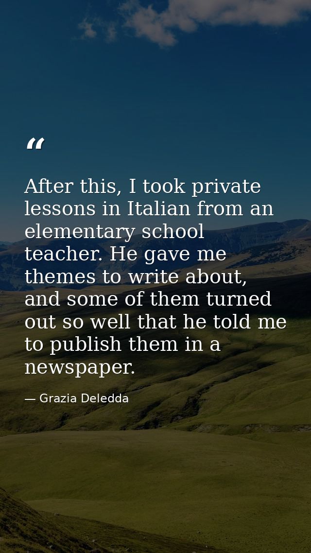 After this, I took private lessons in Italian from an elementary school teacher. He gave me themes to write about, and s — Grazia Deledda