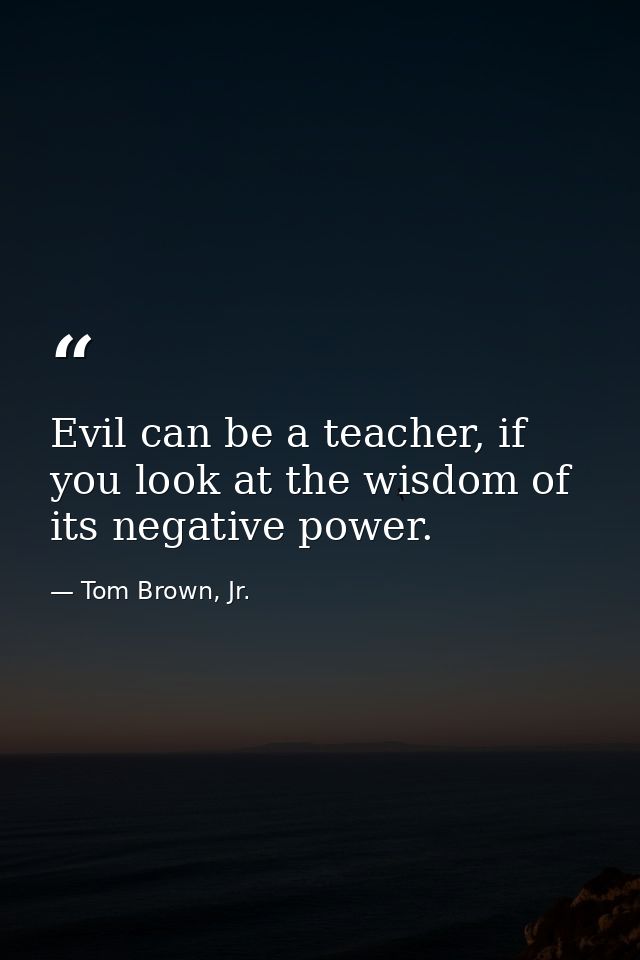 Evil can be a teacher, if you look at the wisdom of its negative power. — Tom Brown, Jr.