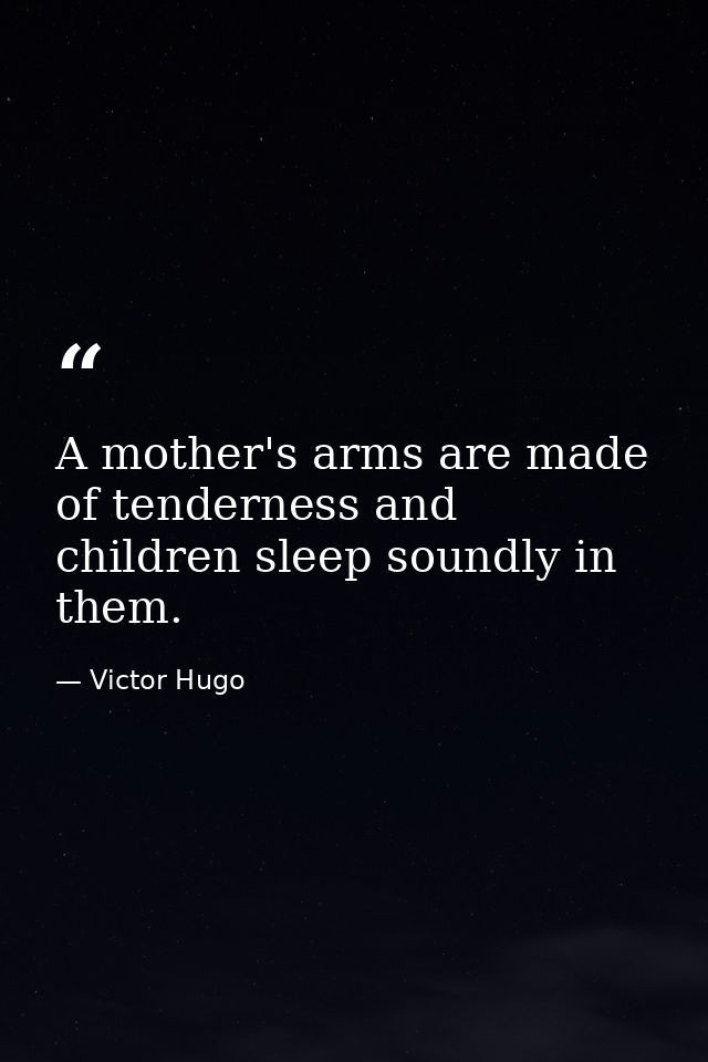 A mother's arms are made of tenderness and children sleep soundly in them. — Victor Hugo