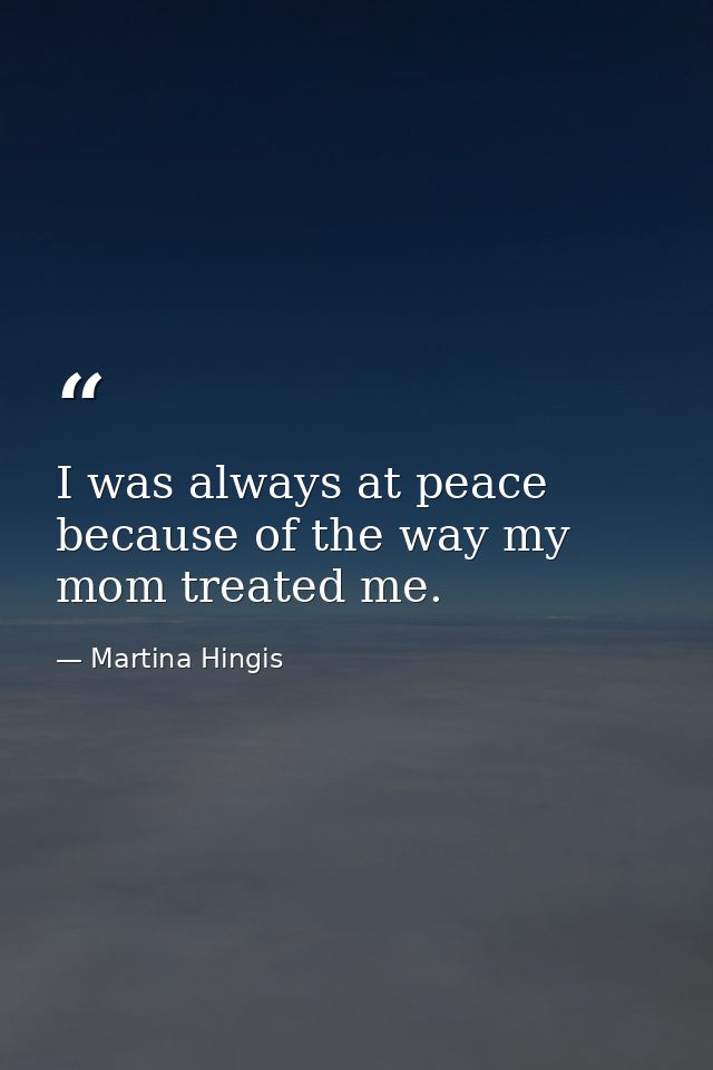 I was always at peace because of the way my mom treated me. — Martina Hingis