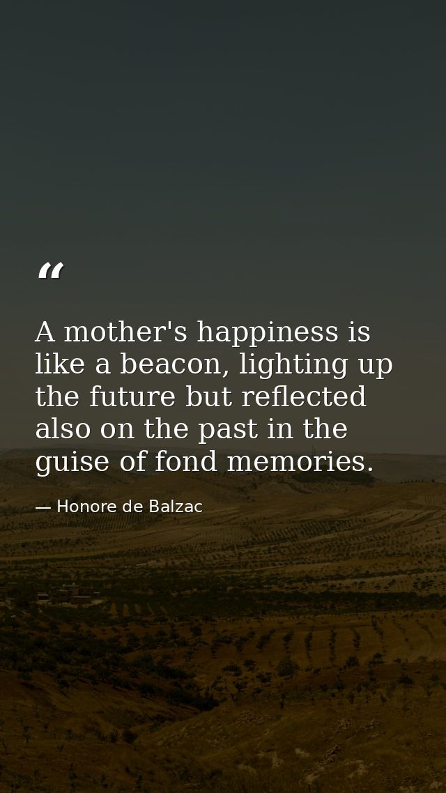 A mother's happiness is like a beacon, lighting up the future but reflected also on the past in the guise of fond memori — Honore de Balzac