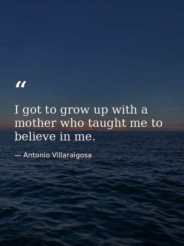 I got to grow up with a mother who taught me to believe in me. — Antonio Villaraigosa